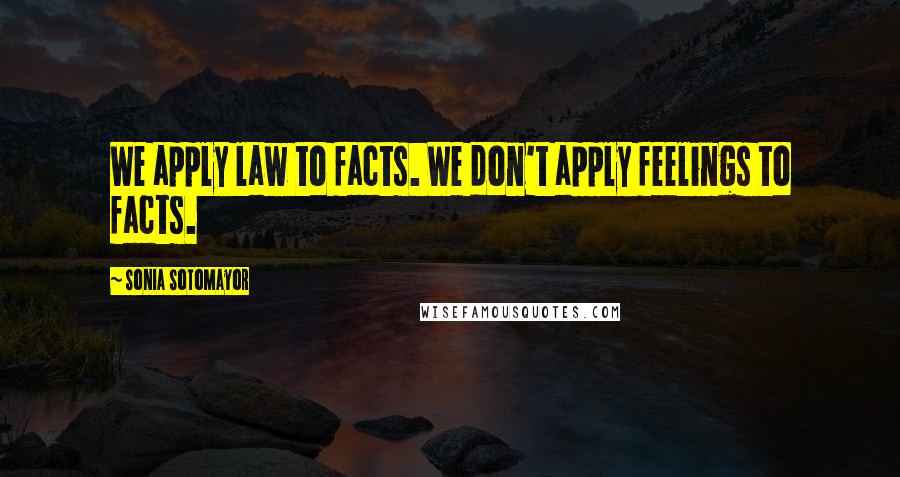 Sonia Sotomayor Quotes: We apply law to facts. We don't apply feelings to facts.