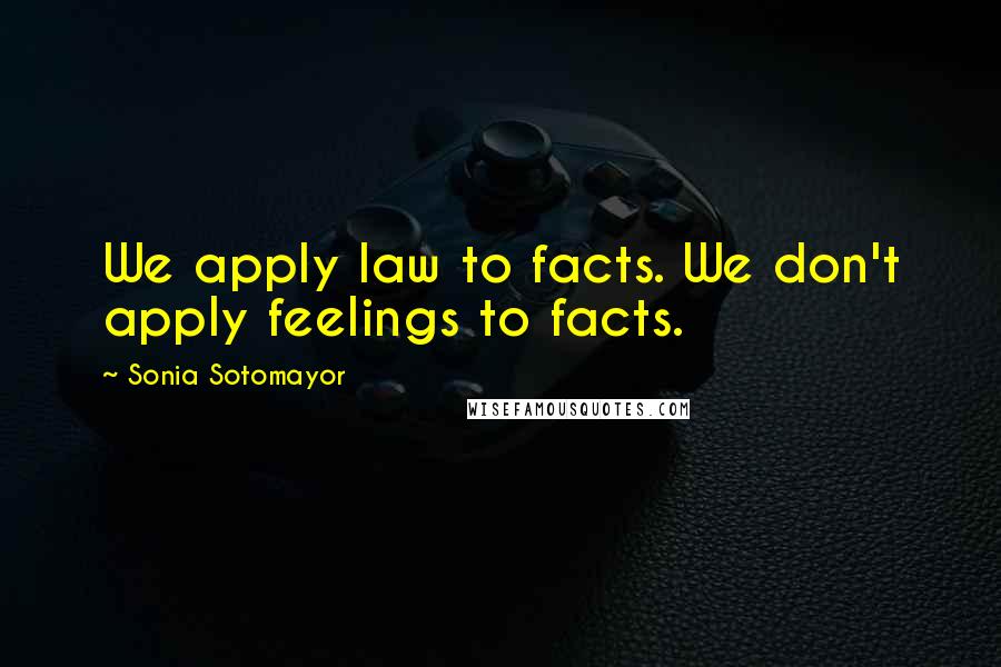 Sonia Sotomayor Quotes: We apply law to facts. We don't apply feelings to facts.
