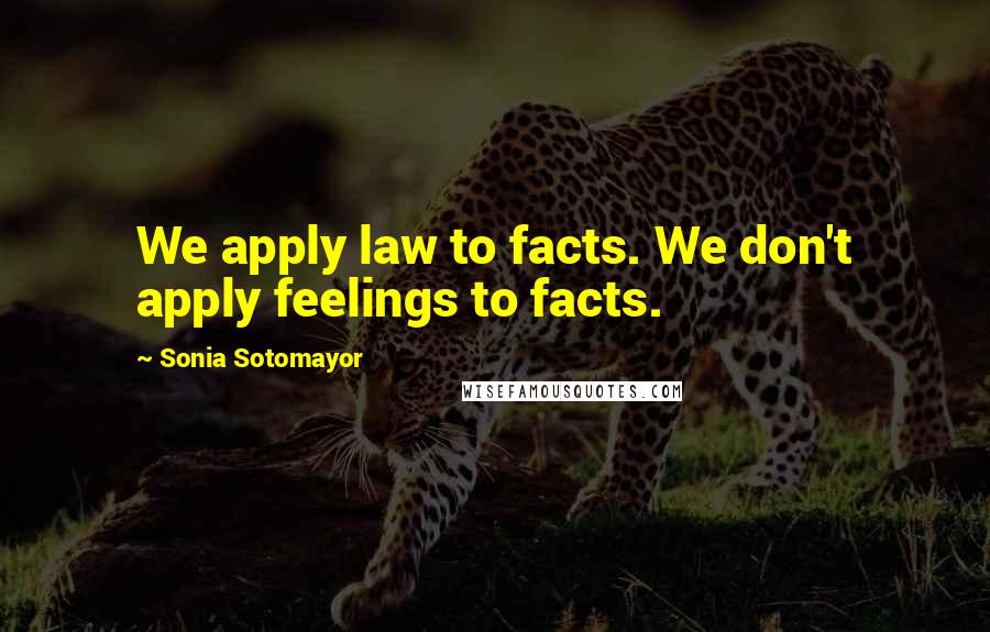 Sonia Sotomayor Quotes: We apply law to facts. We don't apply feelings to facts.
