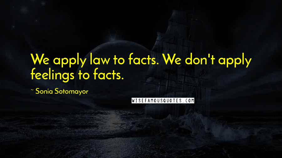 Sonia Sotomayor Quotes: We apply law to facts. We don't apply feelings to facts.