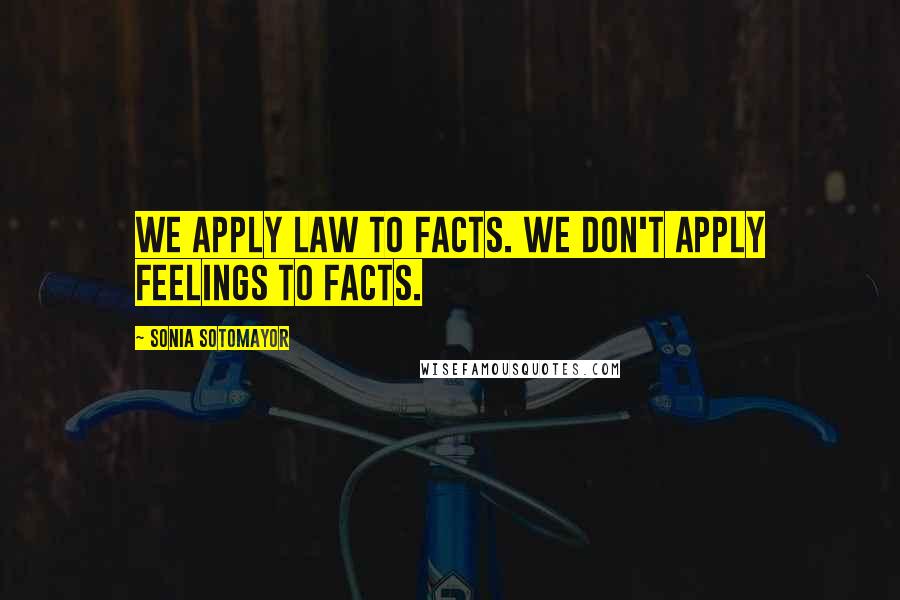 Sonia Sotomayor Quotes: We apply law to facts. We don't apply feelings to facts.