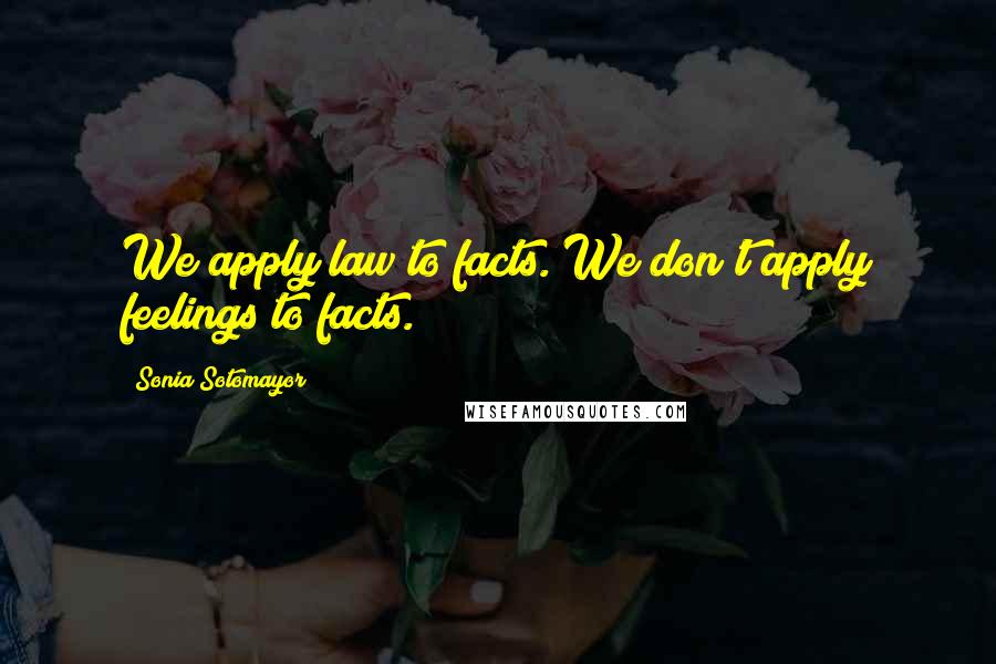 Sonia Sotomayor Quotes: We apply law to facts. We don't apply feelings to facts.