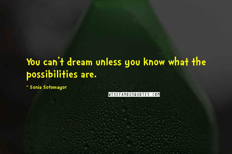 Sonia Sotomayor Quotes: You can't dream unless you know what the possibilities are.