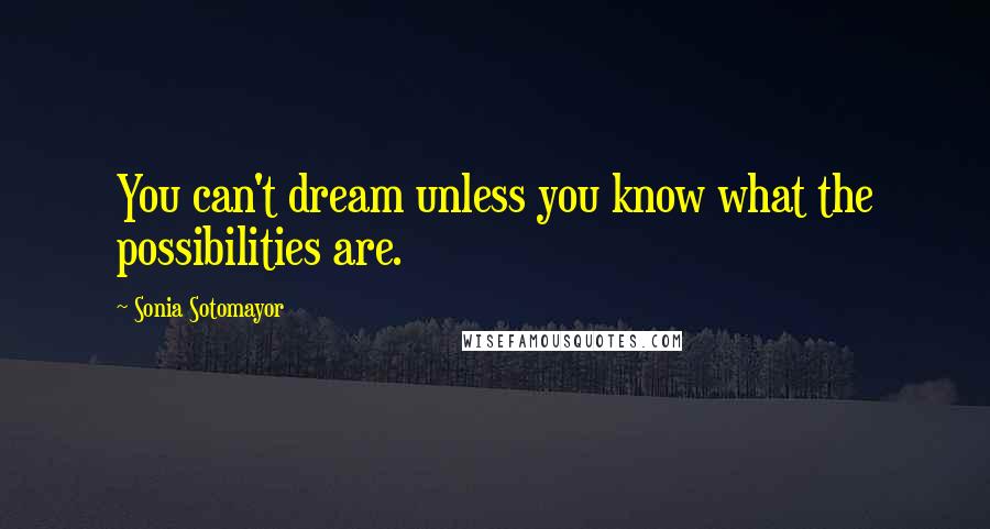 Sonia Sotomayor Quotes: You can't dream unless you know what the possibilities are.