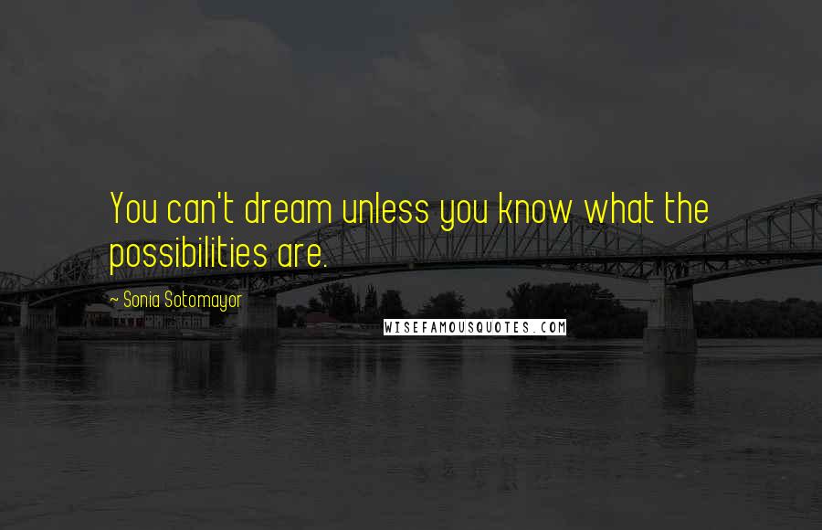 Sonia Sotomayor Quotes: You can't dream unless you know what the possibilities are.
