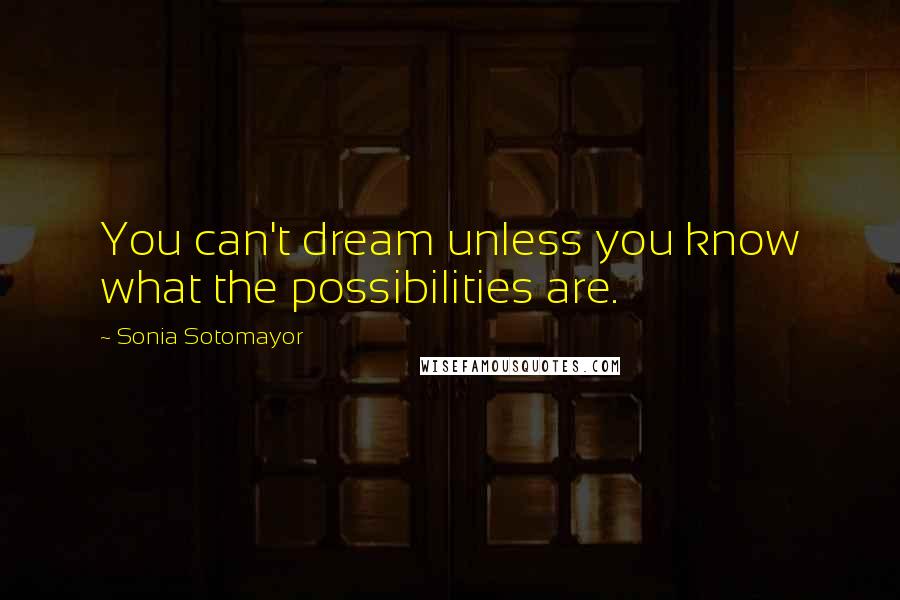 Sonia Sotomayor Quotes: You can't dream unless you know what the possibilities are.