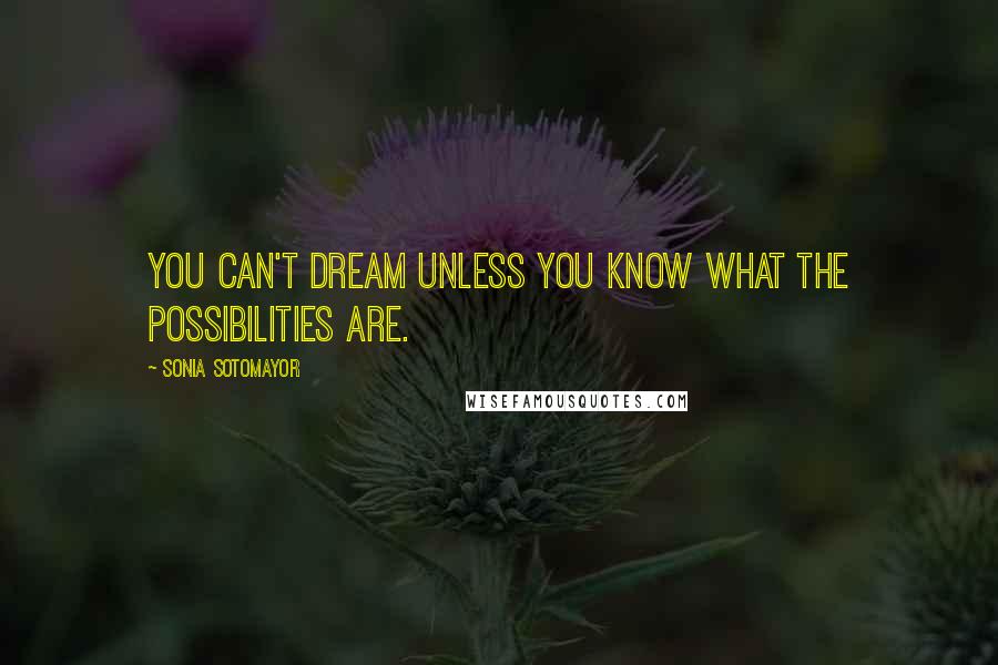Sonia Sotomayor Quotes: You can't dream unless you know what the possibilities are.