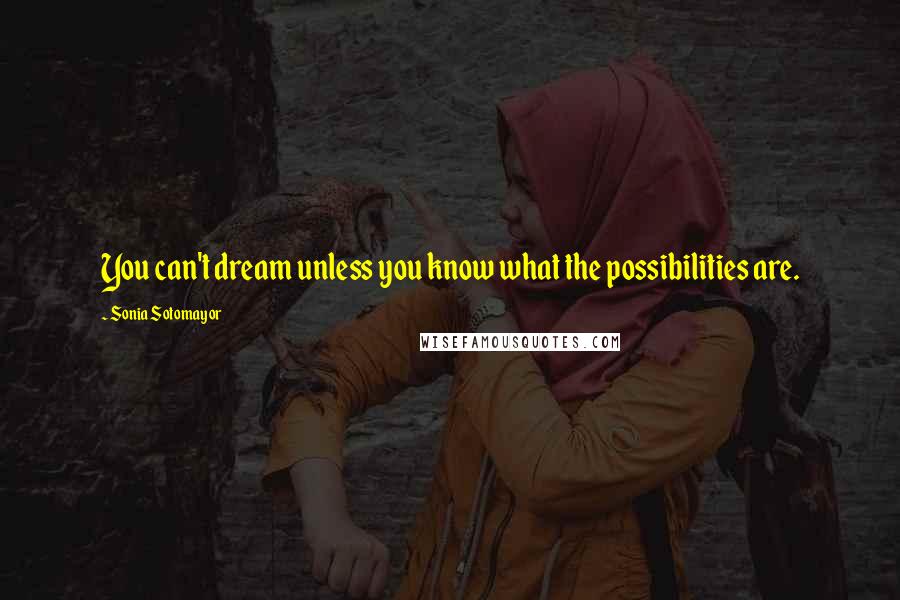 Sonia Sotomayor Quotes: You can't dream unless you know what the possibilities are.