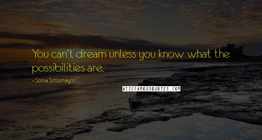 Sonia Sotomayor Quotes: You can't dream unless you know what the possibilities are.