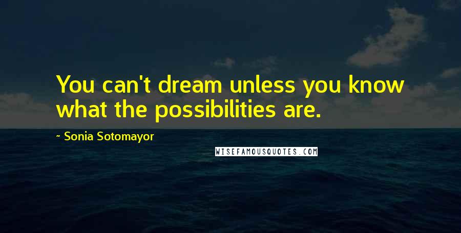 Sonia Sotomayor Quotes: You can't dream unless you know what the possibilities are.