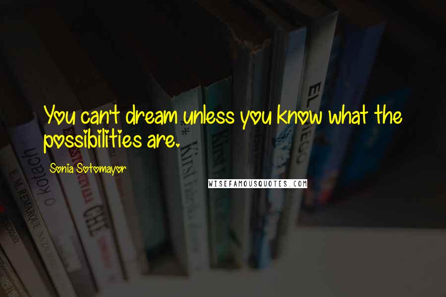 Sonia Sotomayor Quotes: You can't dream unless you know what the possibilities are.