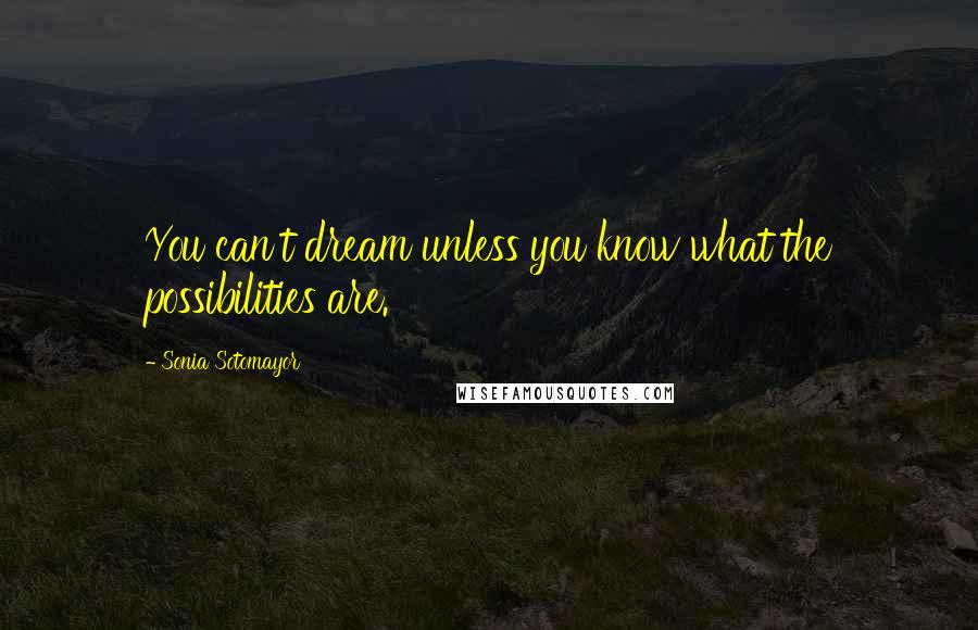 Sonia Sotomayor Quotes: You can't dream unless you know what the possibilities are.