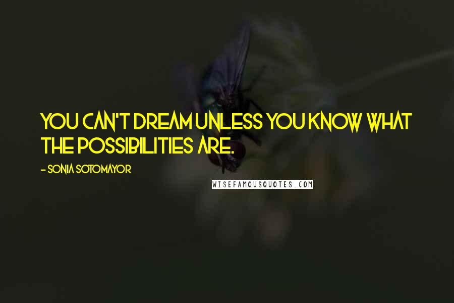 Sonia Sotomayor Quotes: You can't dream unless you know what the possibilities are.