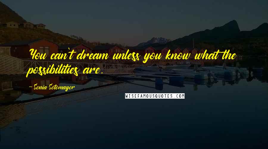 Sonia Sotomayor Quotes: You can't dream unless you know what the possibilities are.