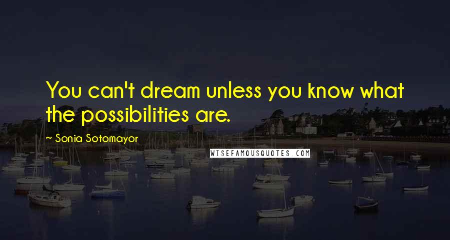 Sonia Sotomayor Quotes: You can't dream unless you know what the possibilities are.