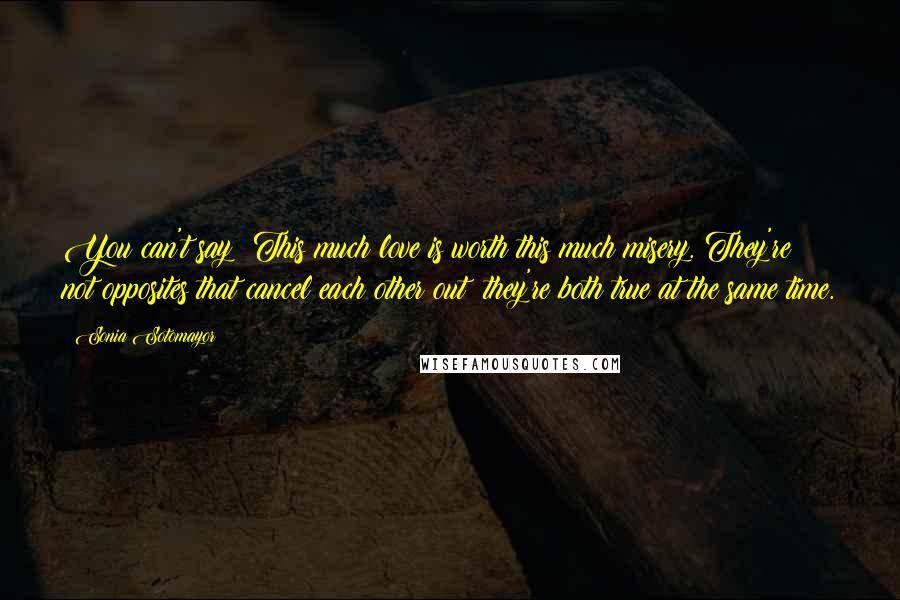 Sonia Sotomayor Quotes: You can't say: This much love is worth this much misery. They're not opposites that cancel each other out; they're both true at the same time.