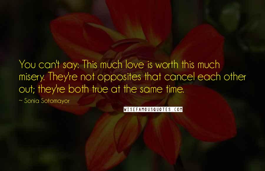 Sonia Sotomayor Quotes: You can't say: This much love is worth this much misery. They're not opposites that cancel each other out; they're both true at the same time.