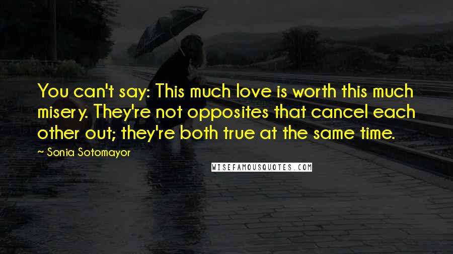 Sonia Sotomayor Quotes: You can't say: This much love is worth this much misery. They're not opposites that cancel each other out; they're both true at the same time.