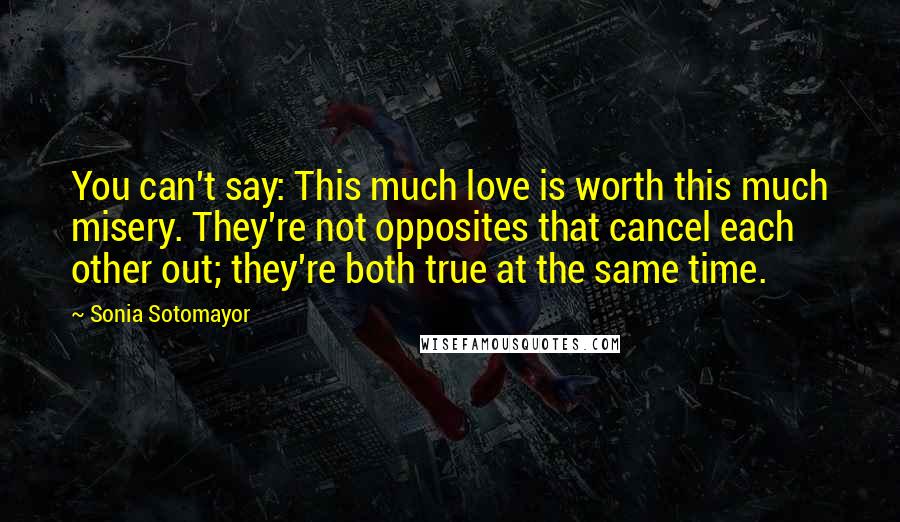 Sonia Sotomayor Quotes: You can't say: This much love is worth this much misery. They're not opposites that cancel each other out; they're both true at the same time.