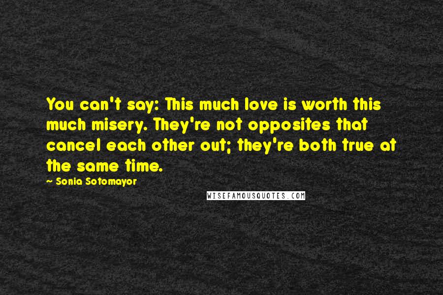 Sonia Sotomayor Quotes: You can't say: This much love is worth this much misery. They're not opposites that cancel each other out; they're both true at the same time.