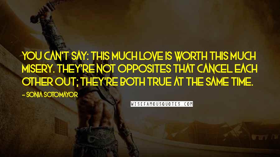 Sonia Sotomayor Quotes: You can't say: This much love is worth this much misery. They're not opposites that cancel each other out; they're both true at the same time.