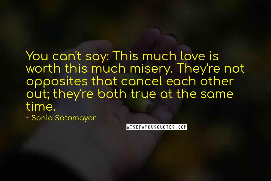 Sonia Sotomayor Quotes: You can't say: This much love is worth this much misery. They're not opposites that cancel each other out; they're both true at the same time.