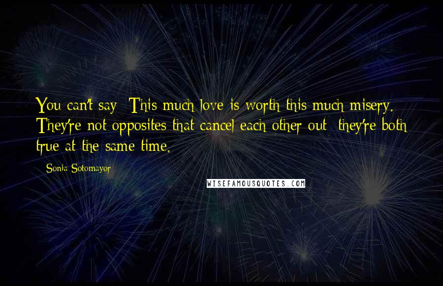 Sonia Sotomayor Quotes: You can't say: This much love is worth this much misery. They're not opposites that cancel each other out; they're both true at the same time.