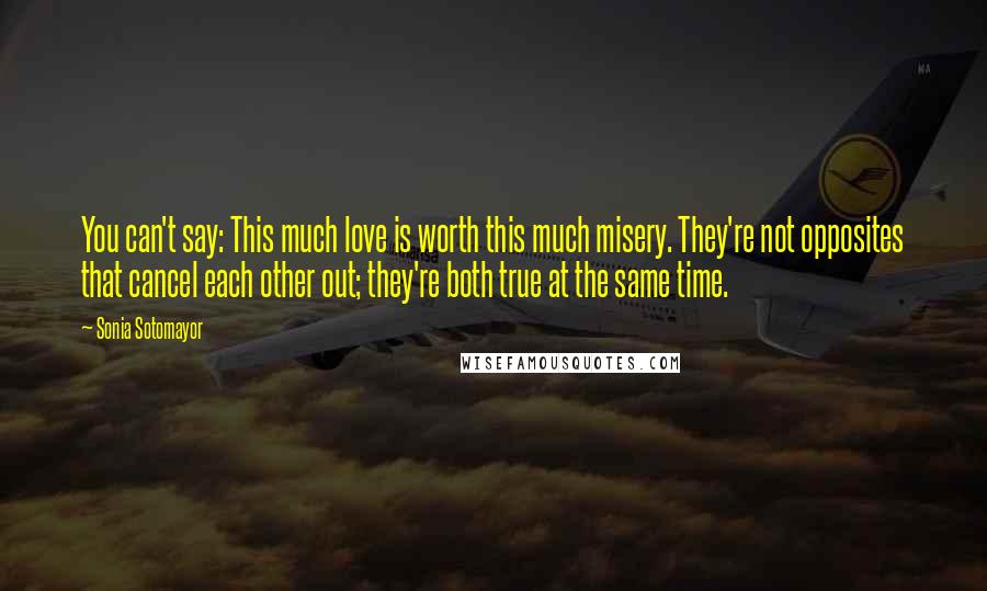 Sonia Sotomayor Quotes: You can't say: This much love is worth this much misery. They're not opposites that cancel each other out; they're both true at the same time.