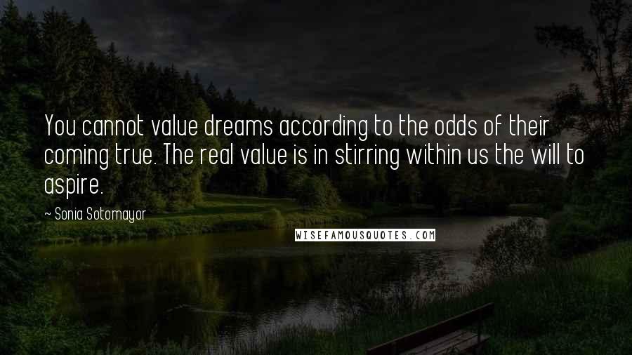 Sonia Sotomayor Quotes: You cannot value dreams according to the odds of their coming true. The real value is in stirring within us the will to aspire.