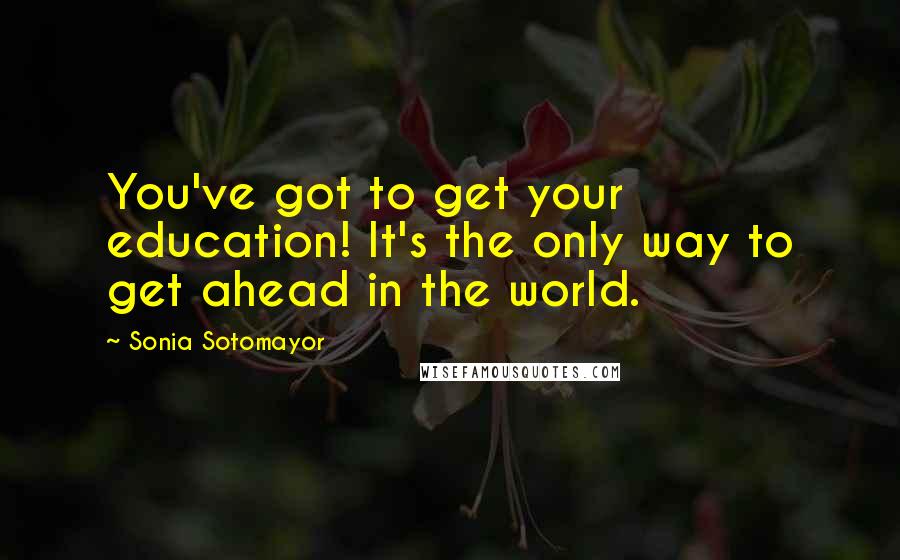 Sonia Sotomayor Quotes: You've got to get your education! It's the only way to get ahead in the world.