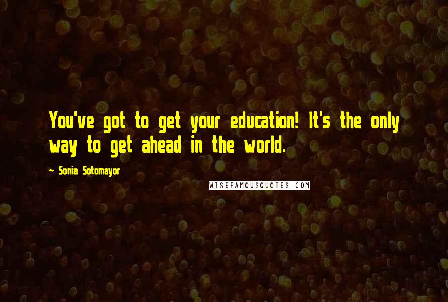 Sonia Sotomayor Quotes: You've got to get your education! It's the only way to get ahead in the world.