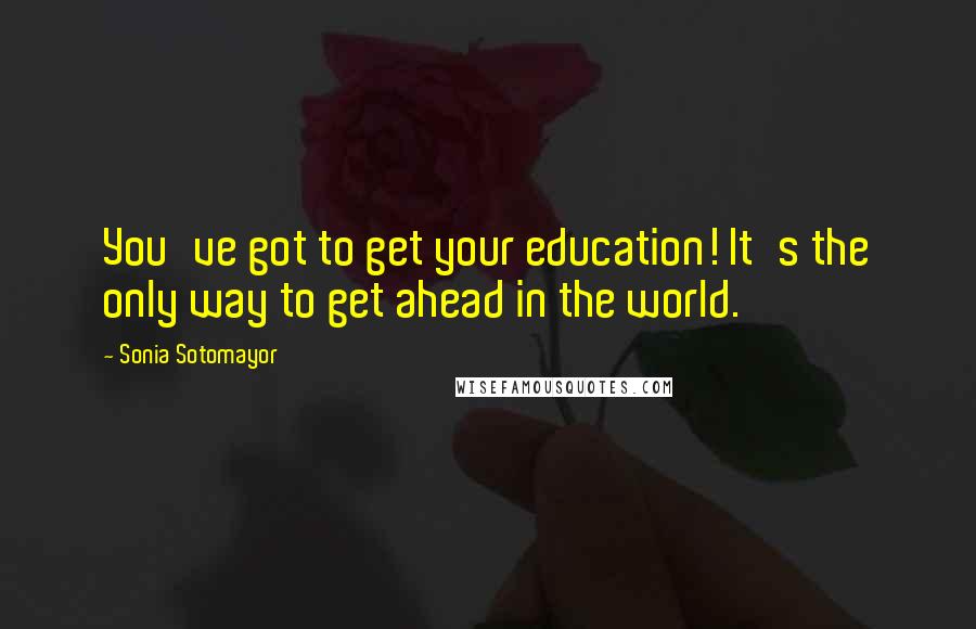 Sonia Sotomayor Quotes: You've got to get your education! It's the only way to get ahead in the world.