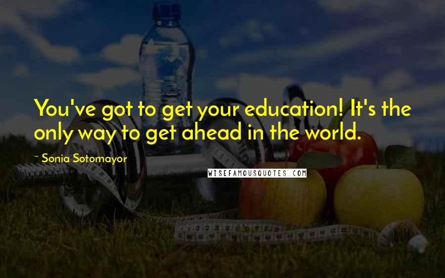 Sonia Sotomayor Quotes: You've got to get your education! It's the only way to get ahead in the world.