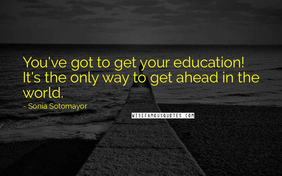 Sonia Sotomayor Quotes: You've got to get your education! It's the only way to get ahead in the world.