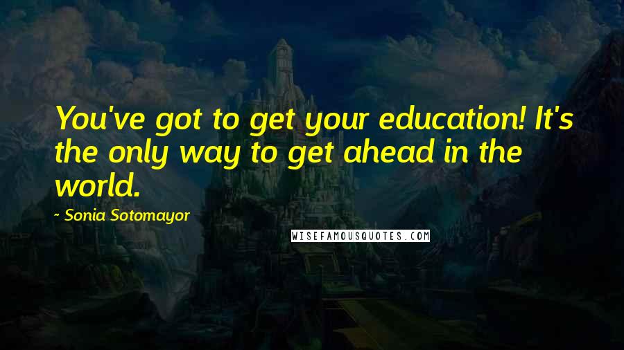 Sonia Sotomayor Quotes: You've got to get your education! It's the only way to get ahead in the world.