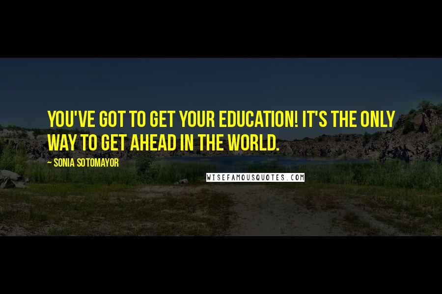 Sonia Sotomayor Quotes: You've got to get your education! It's the only way to get ahead in the world.