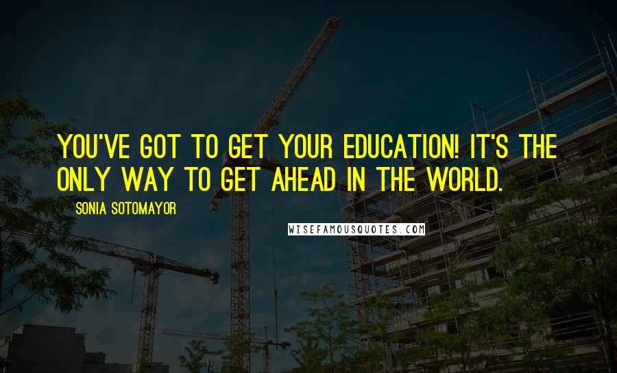 Sonia Sotomayor Quotes: You've got to get your education! It's the only way to get ahead in the world.