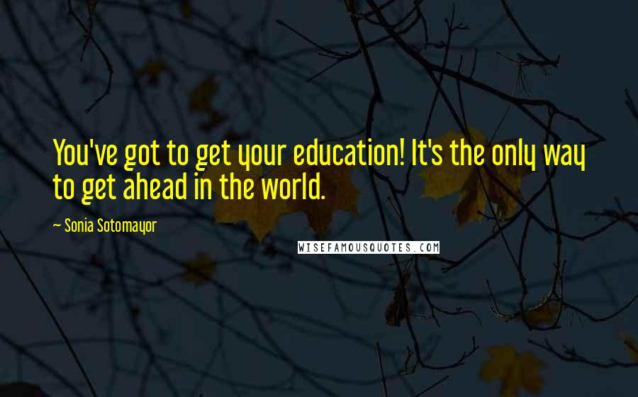 Sonia Sotomayor Quotes: You've got to get your education! It's the only way to get ahead in the world.