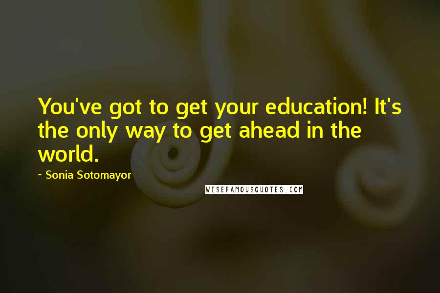 Sonia Sotomayor Quotes: You've got to get your education! It's the only way to get ahead in the world.