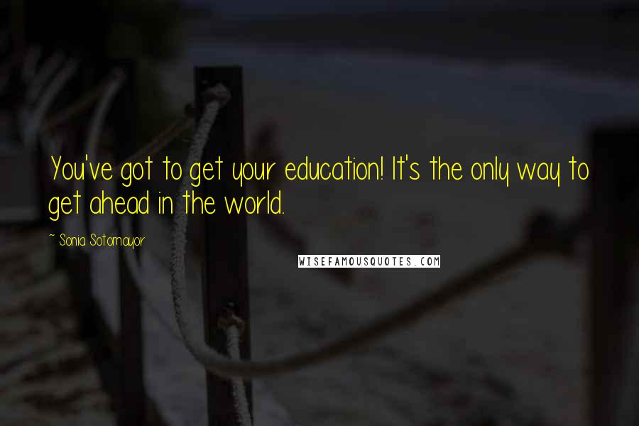 Sonia Sotomayor Quotes: You've got to get your education! It's the only way to get ahead in the world.