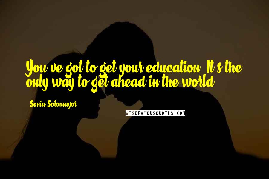 Sonia Sotomayor Quotes: You've got to get your education! It's the only way to get ahead in the world.