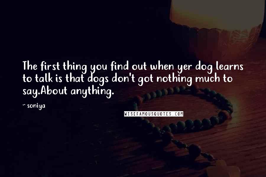 Soniya Quotes: The first thing you find out when yer dog learns to talk is that dogs don't got nothing much to say.About anything.
