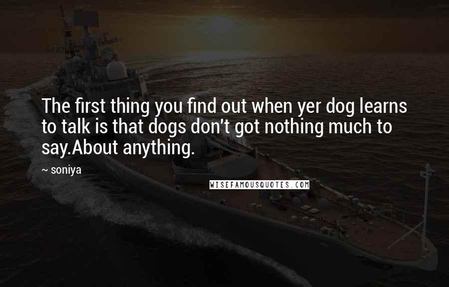 Soniya Quotes: The first thing you find out when yer dog learns to talk is that dogs don't got nothing much to say.About anything.