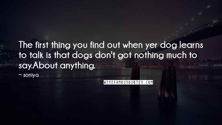 Soniya Quotes: The first thing you find out when yer dog learns to talk is that dogs don't got nothing much to say.About anything.