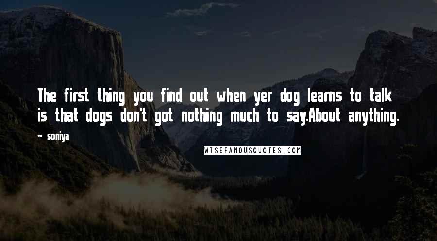 Soniya Quotes: The first thing you find out when yer dog learns to talk is that dogs don't got nothing much to say.About anything.