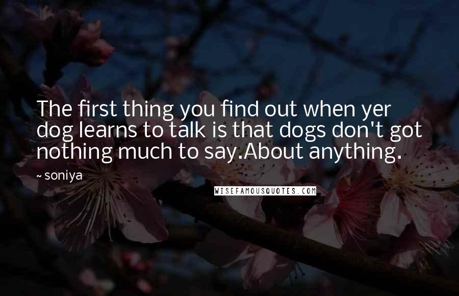 Soniya Quotes: The first thing you find out when yer dog learns to talk is that dogs don't got nothing much to say.About anything.