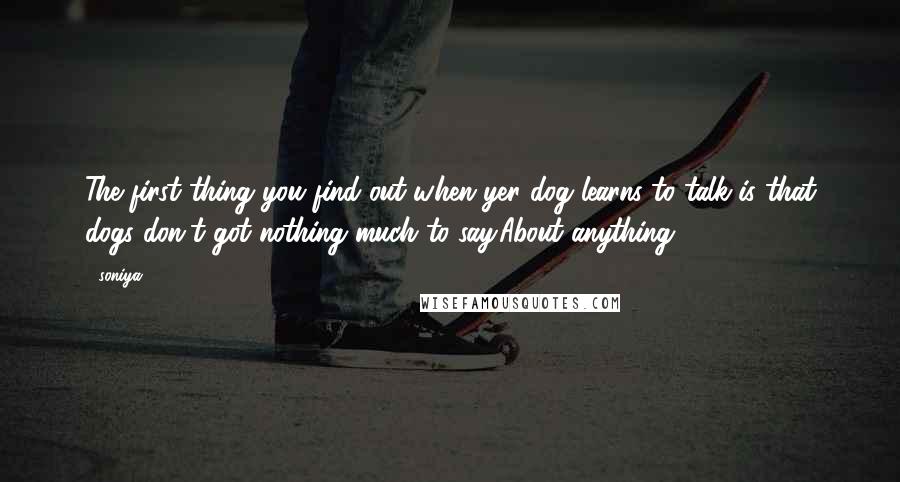 Soniya Quotes: The first thing you find out when yer dog learns to talk is that dogs don't got nothing much to say.About anything.