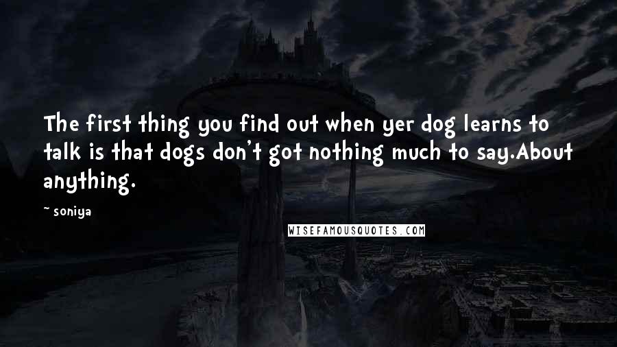 Soniya Quotes: The first thing you find out when yer dog learns to talk is that dogs don't got nothing much to say.About anything.