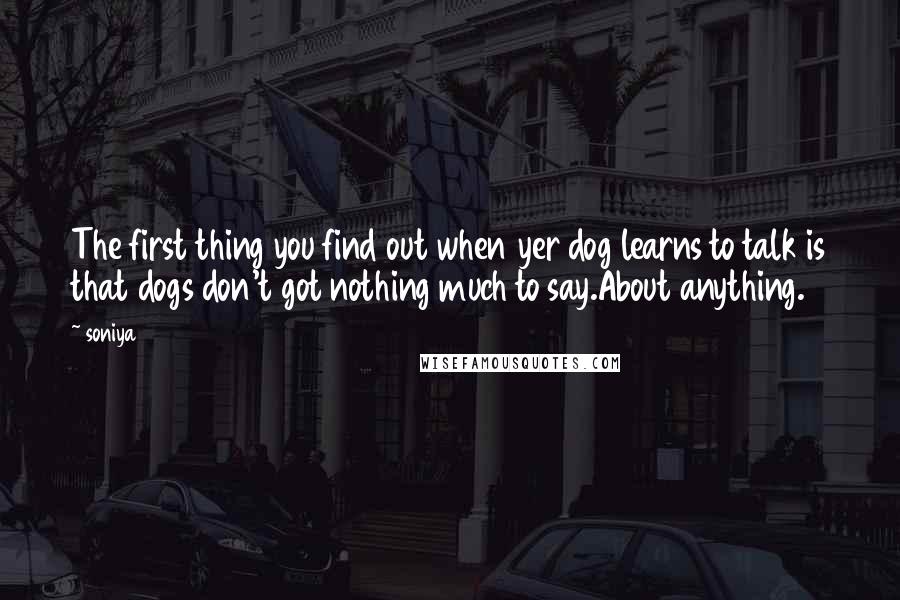 Soniya Quotes: The first thing you find out when yer dog learns to talk is that dogs don't got nothing much to say.About anything.