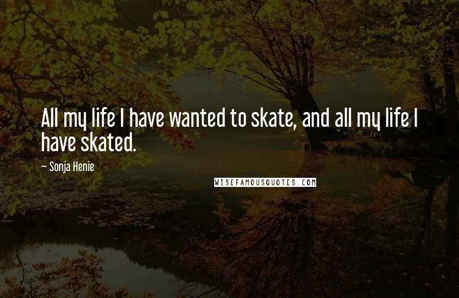 Sonja Henie Quotes: All my life I have wanted to skate, and all my life I have skated.